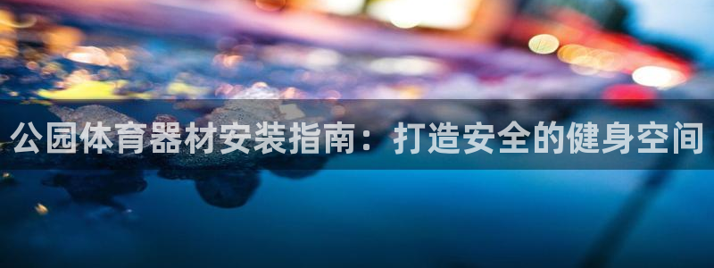 极悦娱乐会被骗吗安全吗：公园体育器材安装指南：打造安