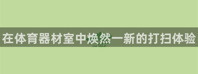 极悦平台官方网站是什么：在体育器材室中焕然一新的打扫