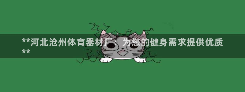 极悦平台注册官方网站下载安装：**河北沧州体育器材厂