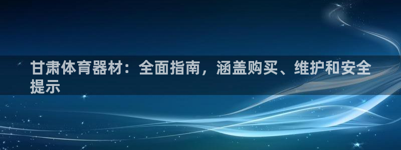 极悦平台使用注意事项是什么：甘肃体育器材：全面指南，