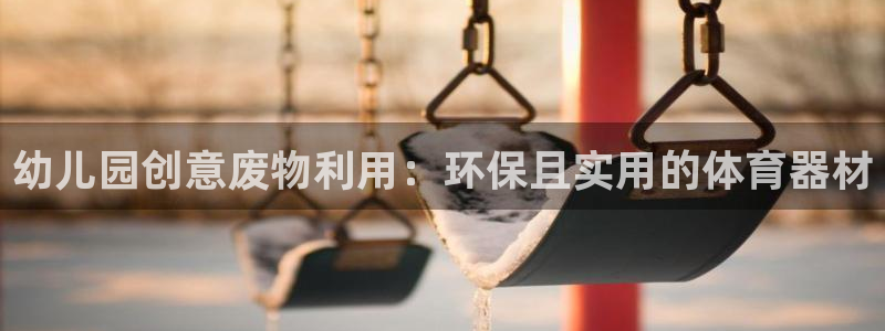 极悦娱乐官网最新版本更新内容：幼儿园创意废物利用：环
