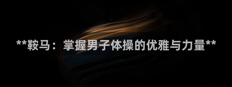 极悦平台注册官方网站下载安装：**鞍马：掌握男子体操