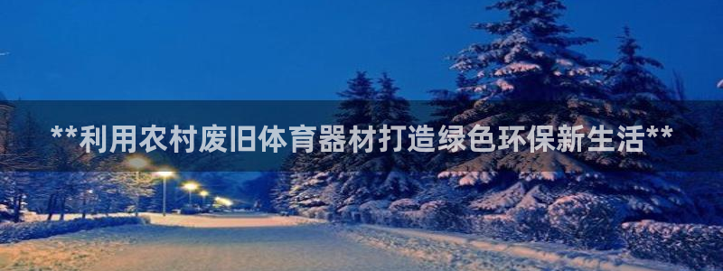 极悦娱乐官方网站下载：**利用农村废旧体育器材打造绿