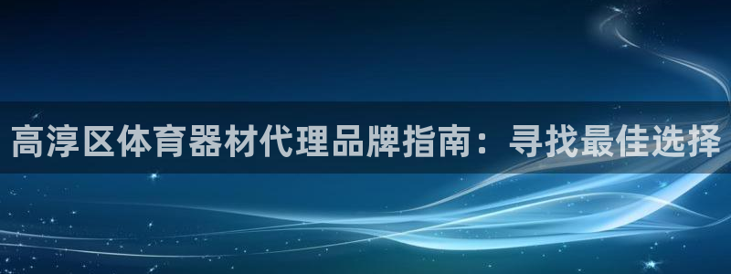 极悦平台登录方式：高淳区体育器材代理品牌指南：寻找最