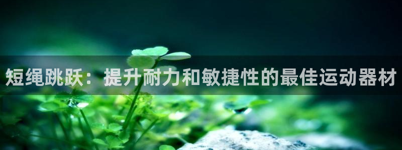 极悦娱乐部7O777：短绳跳跃：提升耐力和敏捷性的最