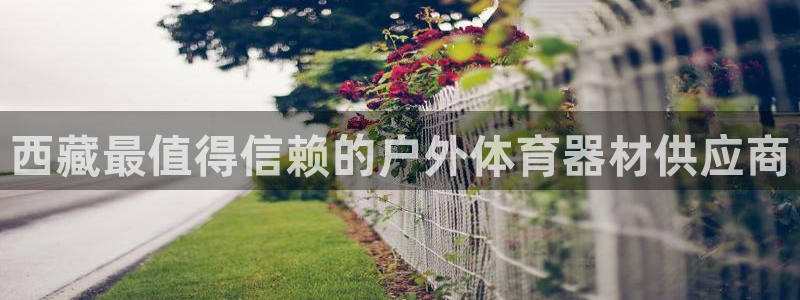 极悦平台登录方式怎么改：西藏最值得信赖的户外体育器材