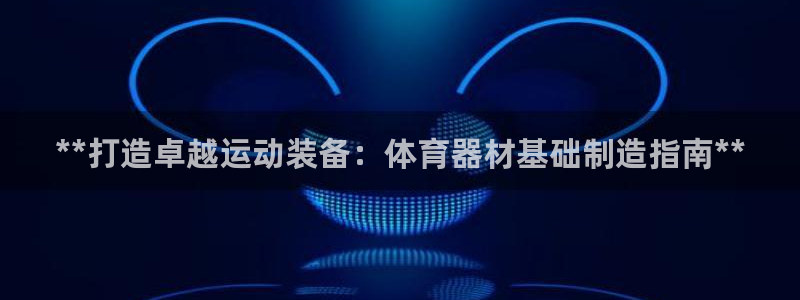 极悦平台注册官方网站下载安卓版：**打造卓越运动装备