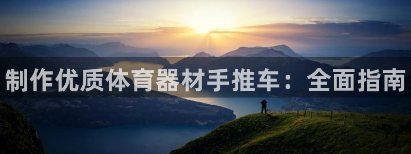 极悦娱乐官方网站下载：制作优质体育器材手推车：全面指