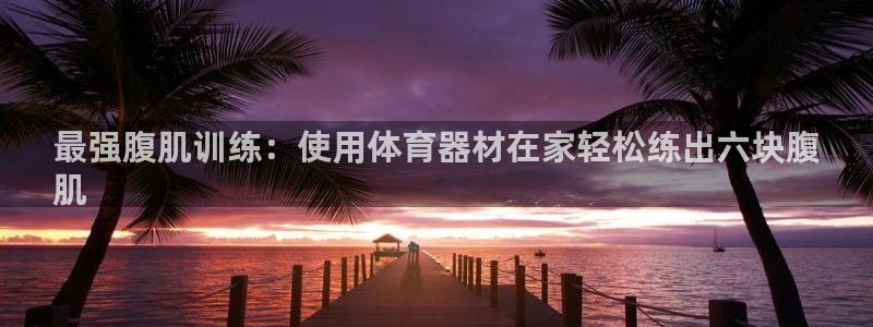 极悦平台用户评价怎么样：最强腹肌训练：使用体育器材在
