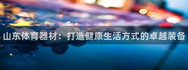 极悦娱乐股东名单：山东体育器材：打造健康生活方式的卓