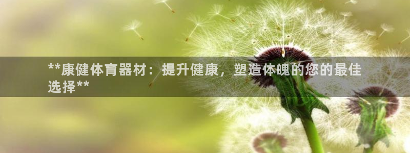 极悦平台代理怎么样啊：**康健体育器材：提升健康，塑
