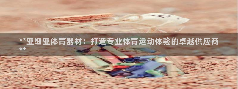 极悦平台注册失败如何解决呢：**亚细亚体育器材：打造