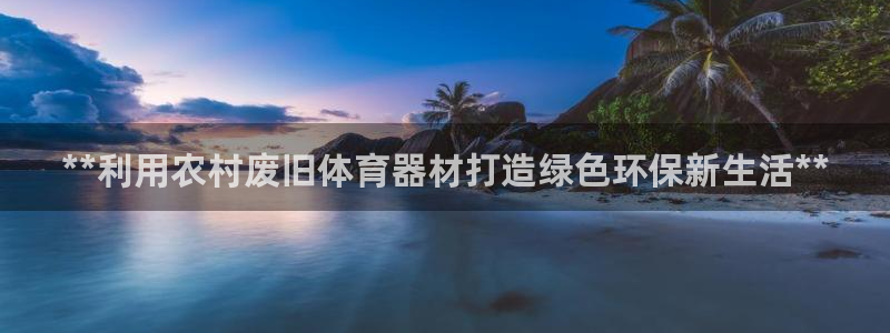 极悦平台登录方式是什么：**利用农村废旧体育器材打造