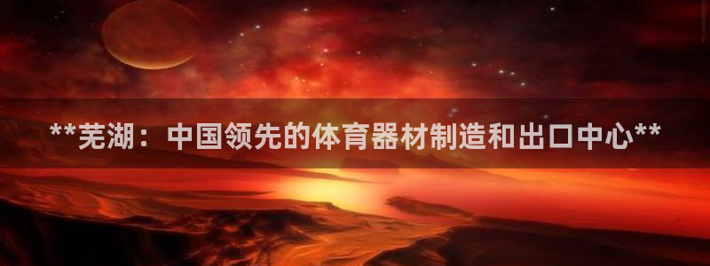 极悦平台官网登录网址是多少：**芜湖：中国领先的体育