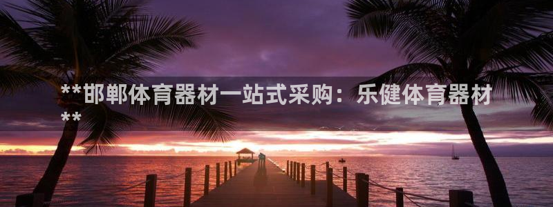 极悦平台官方网站入口链接下载：**邯郸体育器材一站式