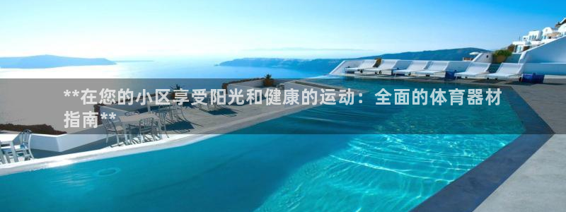 极悦娱乐官方网站下载：**在您的小区享受阳光和健康的