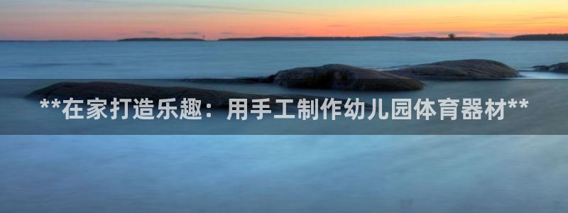 极悦平台是什么：**在家打造乐趣：用手工制作幼儿园体