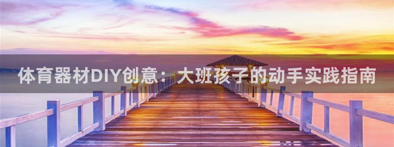 极悦平台与网易合作详情：体育器材DIY创意：大班孩子