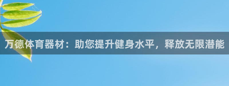 极悦平台登录最新版本更新内容是什么：万德体育器材：助