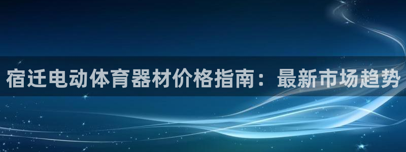 极悦平台注册和登录页面在哪：宿迁电动体育器材价格指南