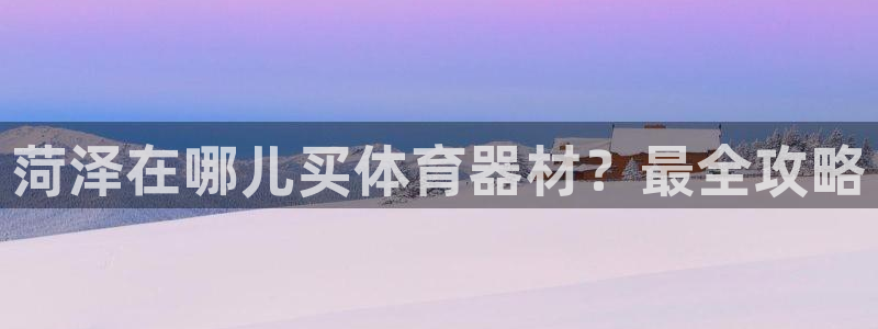 极悦平台官网登录最新版本更新内容介绍：菏泽在哪儿买体