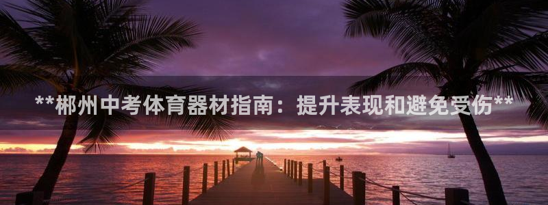 极悦娱乐官网app下载安装：**郴州中考体育器材指南
