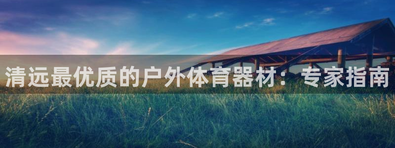 极悦平台注册登录入口网址：清远最优质的户外体育器材：