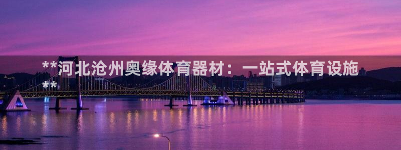 极悦平台注册失败如何解决问题：**河北沧州奥缘体育器材：一站