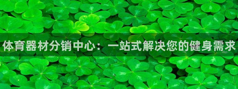 极悦官方网站入口：体育器材分销中心：一站式解决您的健