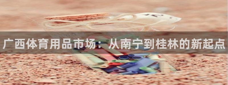 极悦娱乐百科百度：广西体育用品市场：从南宁到桂林的新起点